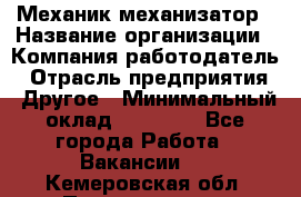 Механик-механизатор › Название организации ­ Компания-работодатель › Отрасль предприятия ­ Другое › Минимальный оклад ­ 23 000 - Все города Работа » Вакансии   . Кемеровская обл.,Прокопьевск г.